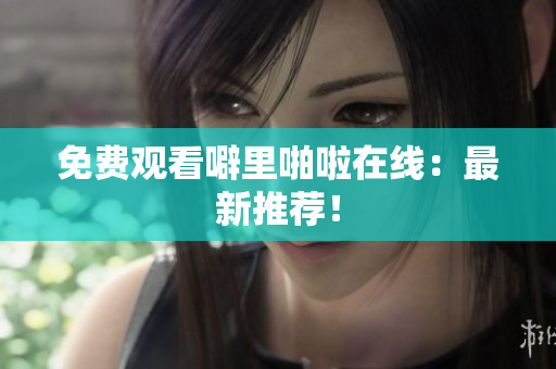 免费观看噼里啪啦在线：最新推荐！