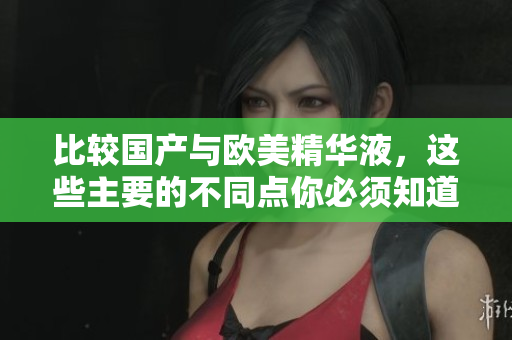 比较国产与欧美精华液，这些主要的不同点你必须知道