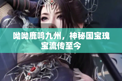 呦呦鹿鸣九州，神秘国宝瑰宝流传至今