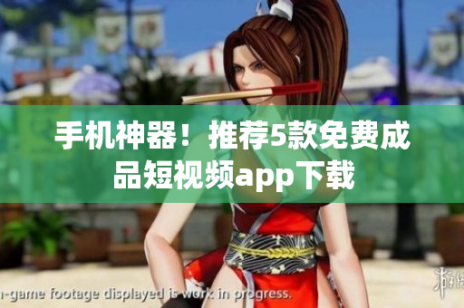 手机神器！推荐5款免费成品短视频app下载