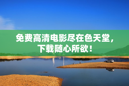 免费高清电影尽在色天堂，下载随心所欲！