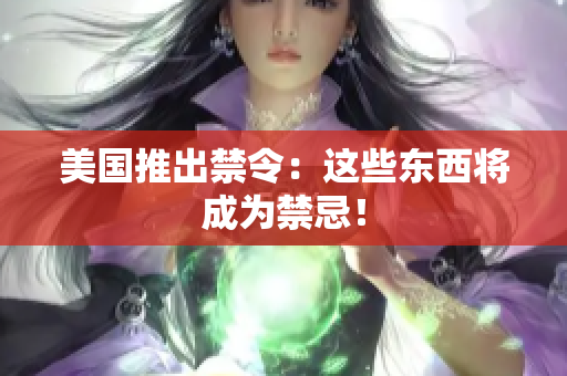 美国推出禁令：这些东西将成为禁忌！