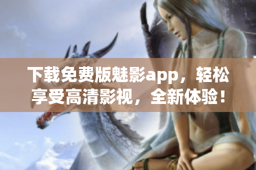 下载免费版魅影app，轻松享受高清影视，全新体验！