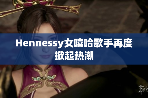 Hennessy女嘻哈歌手再度掀起热潮