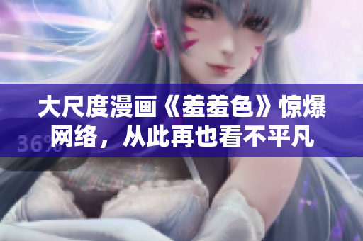 大尺度漫画《羞羞色》惊爆网络，从此再也看不平凡