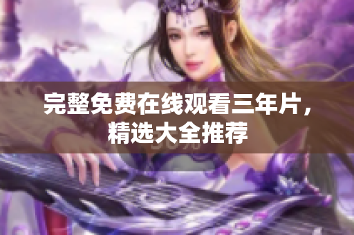 完整免费在线观看三年片，精选大全推荐