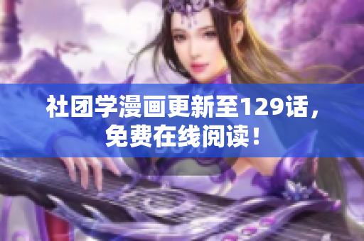 社团学漫画更新至129话，免费在线阅读！