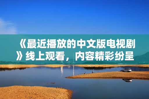 《最近播放的中文版电视剧》线上观看，内容精彩纷呈