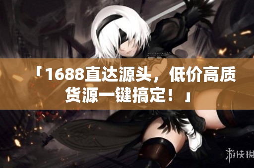 「1688直达源头，低价高质货源一键搞定！」
