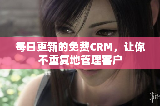 每日更新的免费CRM，让你不重复地管理客户
