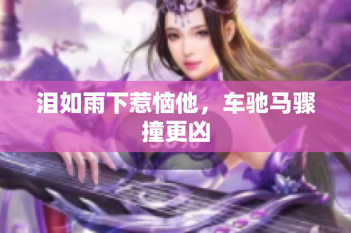 泪如雨下惹恼他，车驰马骤撞更凶