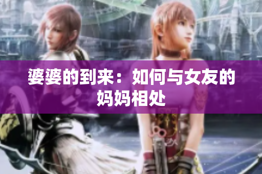 婆婆的到来：如何与女友的妈妈相处