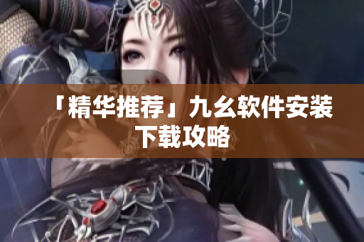 「精华推荐」九幺软件安装下载攻略