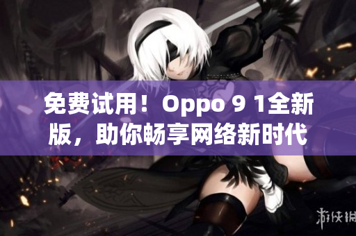 免费试用！Oppo 9 1全新版，助你畅享网络新时代