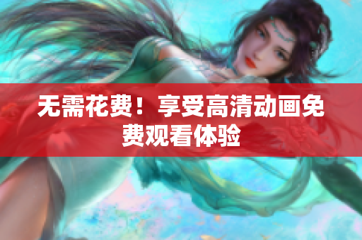 无需花费！享受高清动画免费观看体验