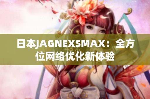 日本JAGNEXSMAX：全方位网络优化新体验