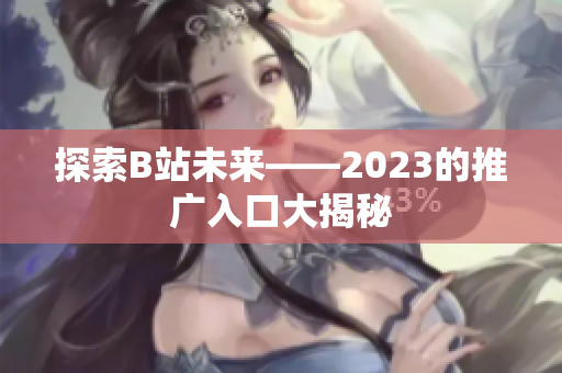 探索B站未来——2023的推广入口大揭秘