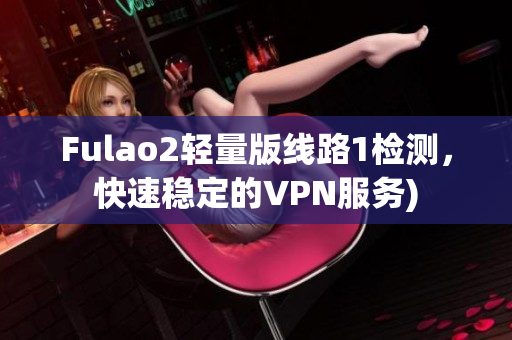 Fulao2轻量版线路1检测，快速稳定的VPN服务)