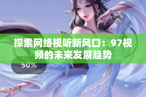 探索网络视听新风口：97视频的未来发展趋势