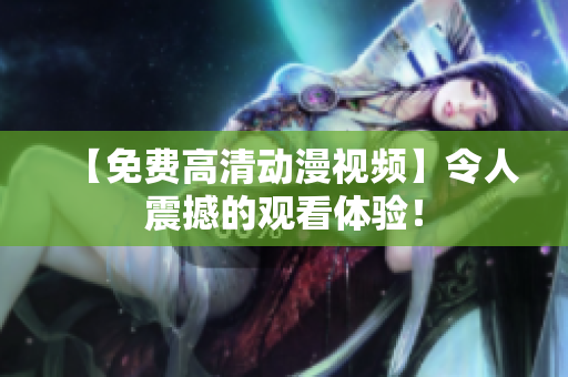 【免费高清动漫视频】令人震撼的观看体验！