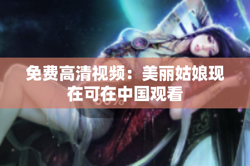 免费高清视频：美丽姑娘现在可在中国观看