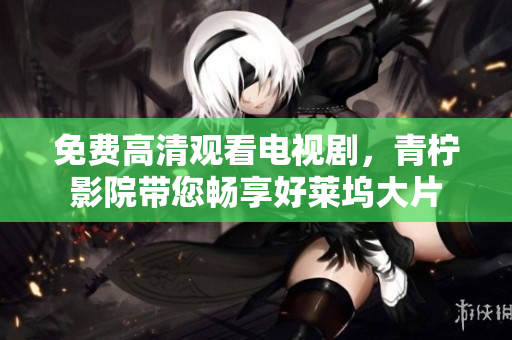 免费高清观看电视剧，青柠影院带您畅享好莱坞大片