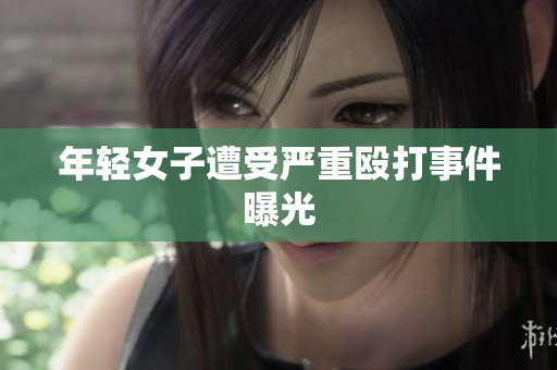 年轻女子遭受严重殴打事件曝光