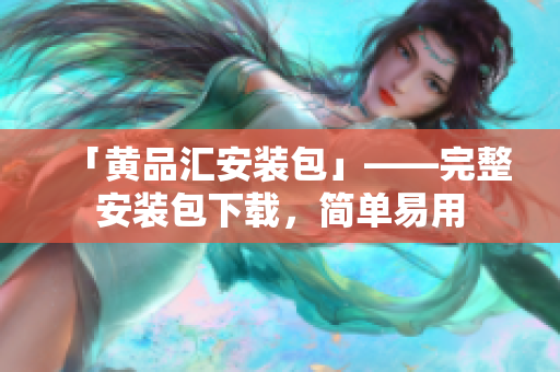 「黄品汇安装包」——完整安装包下载，简单易用