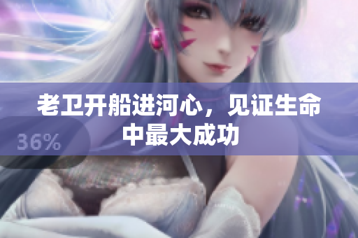 老卫开船进河心，见证生命中最大成功