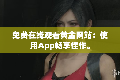 免费在线观看黄金网站：使用App畅享佳作。