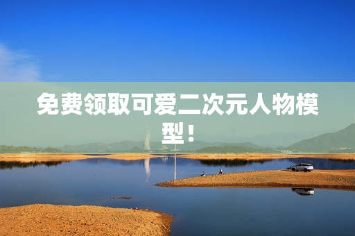 免费领取可爱二次元人物模型！