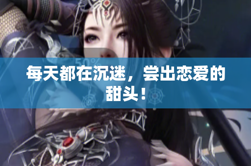 每天都在沉迷，尝出恋爱的甜头！