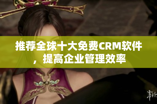 推荐全球十大免费CRM软件，提高企业管理效率