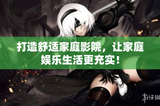 打造舒适家庭影院，让家庭娱乐生活更充实！