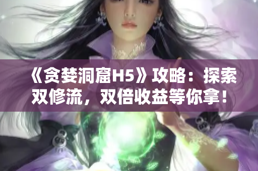 《贪婪洞窟H5》攻略：探索双修流，双倍收益等你拿！