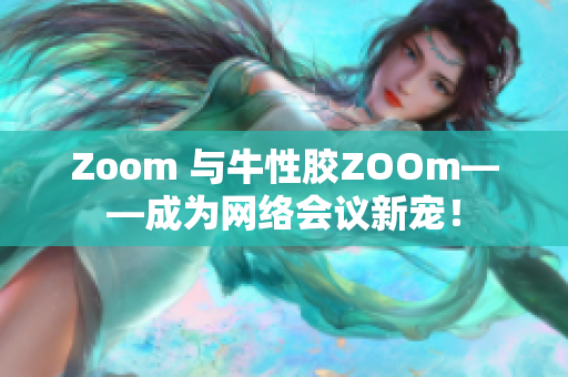 Zoom 与牛性胶ZOOm——成为网络会议新宠！