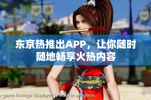 东京热推出APP，让你随时随地畅享火热内容