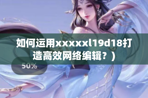 如何运用xxxxxl19d18打造高效网络编辑？)