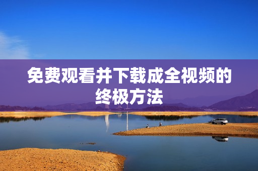 免费观看并下载成全视频的终极方法