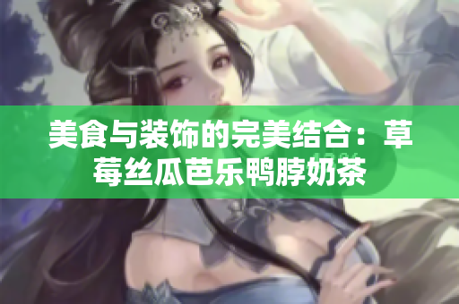 美食与装饰的完美结合：草莓丝瓜芭乐鸭脖奶茶