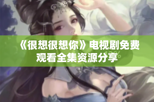 《很想很想你》电视剧免费观看全集资源分享