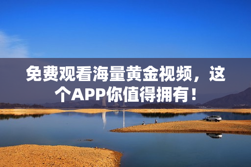 免费观看海量黄金视频，这个APP你值得拥有！