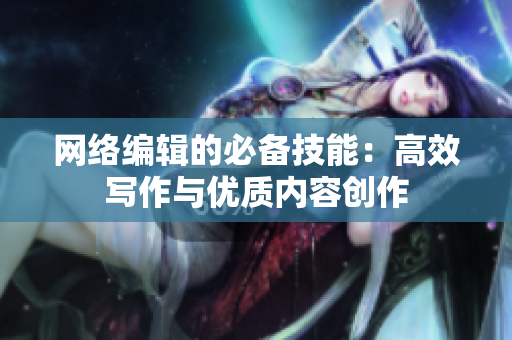 网络编辑的必备技能：高效写作与优质内容创作