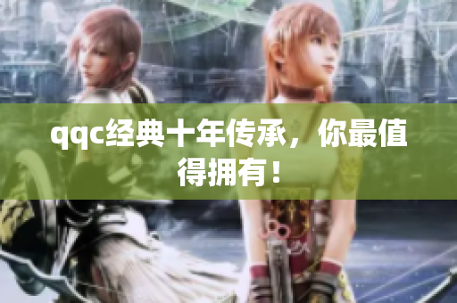 qqc经典十年传承，你最值得拥有！