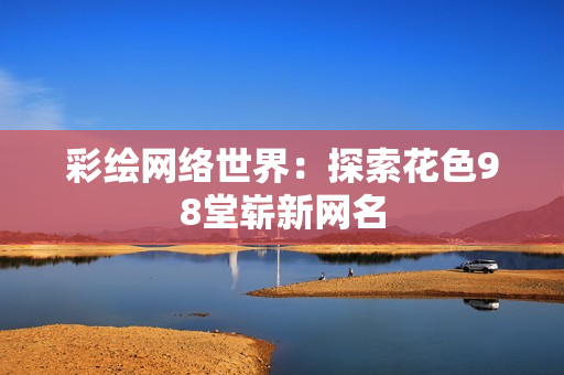彩绘网络世界：探索花色98堂崭新网名