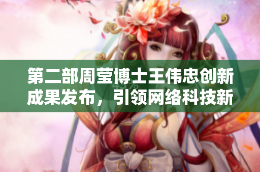 第二部周莹博士王伟忠创新成果发布，引领网络科技新趋势。