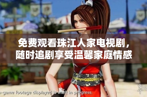免费观看珠江人家电视剧，随时追剧享受温馨家庭情感故事