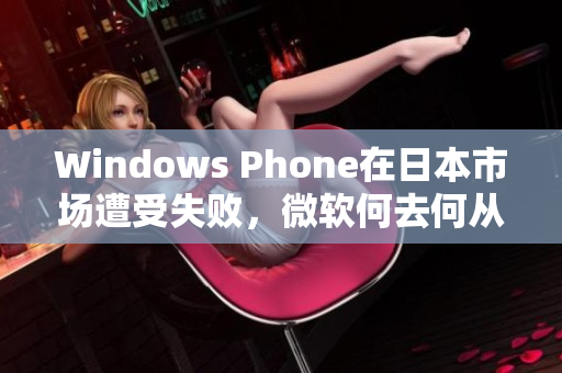 Windows Phone在日本市场遭受失败，微软何去何从？