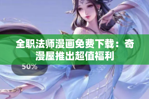 全职法师漫画免费下载：奇漫屋推出超值福利