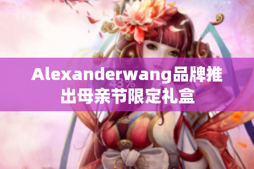 Alexanderwang品牌推出母亲节限定礼盒